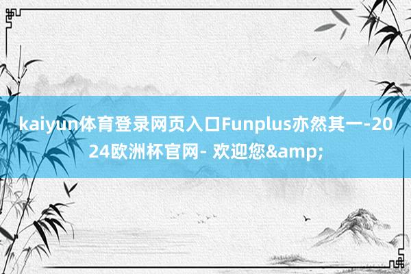 kaiyun体育登录网页入口Funplus亦然其一-2024欧洲杯官网- 欢迎您&