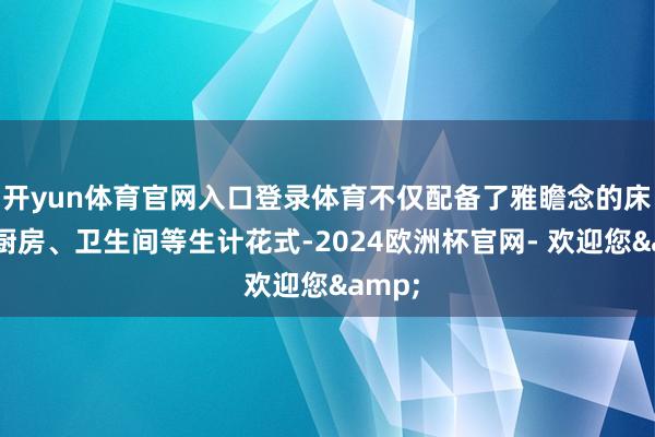 开yun体育官网入口登录体育不仅配备了雅瞻念的床铺、厨房、卫生间等生计花式-2024欧洲杯官网- 欢迎您&