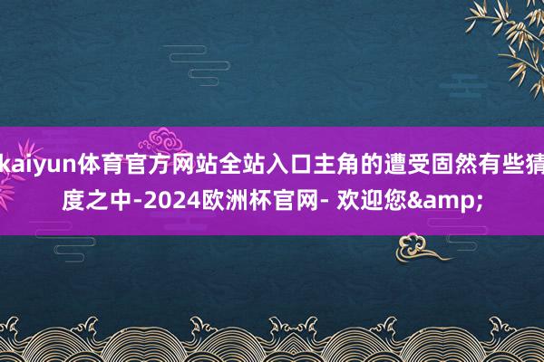 kaiyun体育官方网站全站入口主角的遭受固然有些猜度之中-2024欧洲杯官网- 欢迎您&