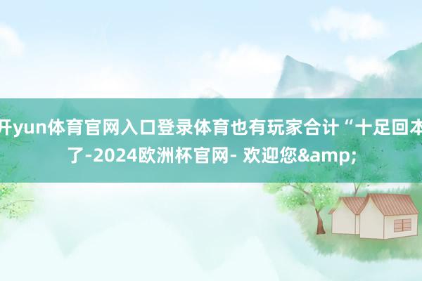 开yun体育官网入口登录体育也有玩家合计“十足回本了-2024欧洲杯官网- 欢迎您&