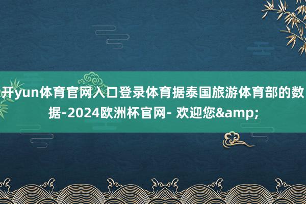 开yun体育官网入口登录体育　　据泰国旅游体育部的数据-2024欧洲杯官网- 欢迎您&