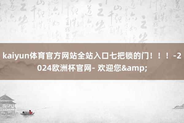 kaiyun体育官方网站全站入口七把锁的门！！！-2024欧洲杯官网- 欢迎您&