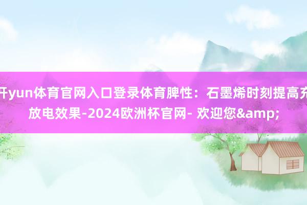 开yun体育官网入口登录体育脾性：石墨烯时刻提高充放电效果-2024欧洲杯官网- 欢迎您&