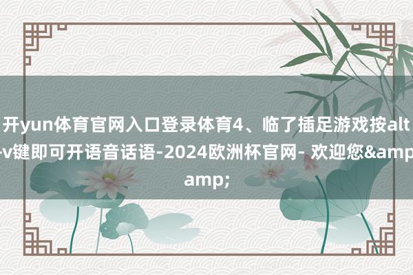 开yun体育官网入口登录体育4、临了插足游戏按alt+v键即可开语音话语-2024欧洲杯官网- 欢迎您&