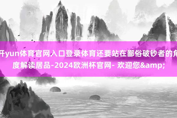 开yun体育官网入口登录体育还要站在鄙俗破钞者的角度解读居品-2024欧洲杯官网- 欢迎您&