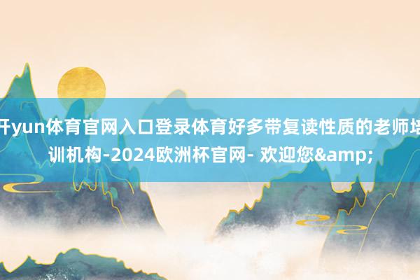 开yun体育官网入口登录体育好多带复读性质的老师培训机构-2024欧洲杯官网- 欢迎您&