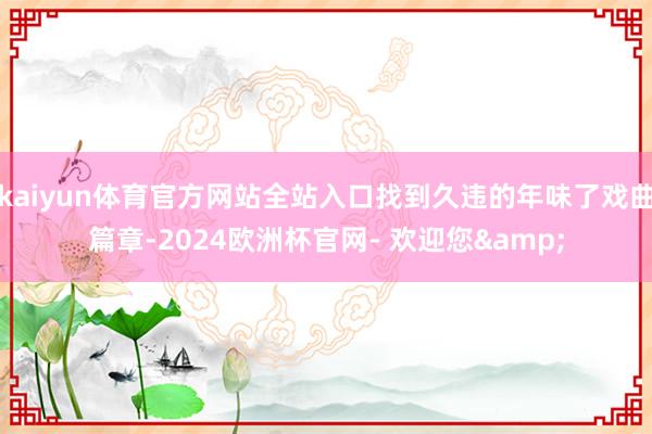 kaiyun体育官方网站全站入口找到久违的年味了戏曲篇章-2024欧洲杯官网- 欢迎您&