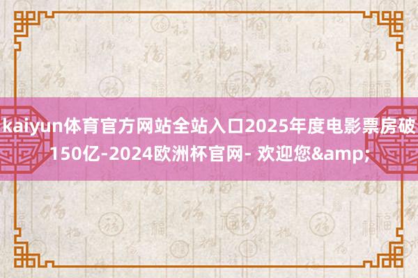 kaiyun体育官方网站全站入口2025年度电影票房破150亿-2024欧洲杯官网- 欢迎您&