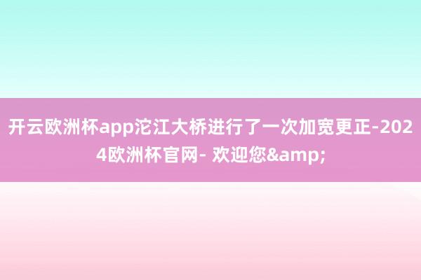 开云欧洲杯app沱江大桥进行了一次加宽更正-2024欧洲杯官网- 欢迎您&