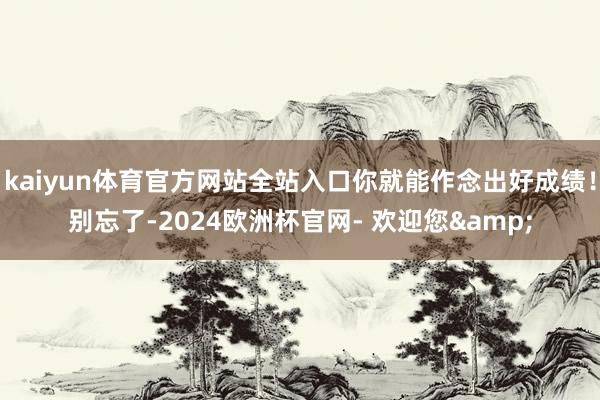 kaiyun体育官方网站全站入口你就能作念出好成绩！别忘了-2024欧洲杯官网- 欢迎您&