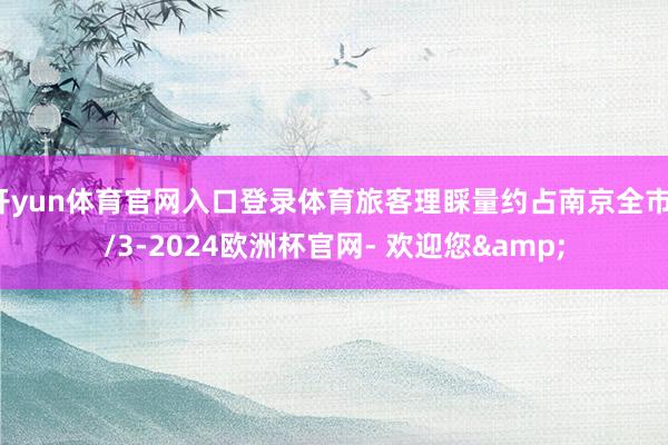 开yun体育官网入口登录体育旅客理睬量约占南京全市1/3-2024欧洲杯官网- 欢迎您&