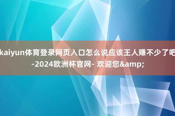 kaiyun体育登录网页入口怎么说应该王人赚不少了吧-2024欧洲杯官网- 欢迎您&