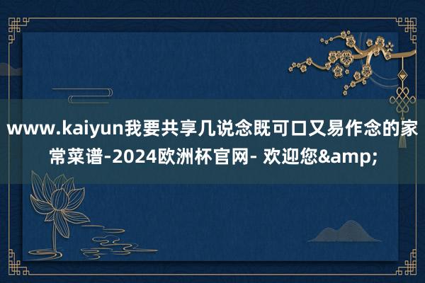 www.kaiyun我要共享几说念既可口又易作念的家常菜谱-2024欧洲杯官网- 欢迎您&