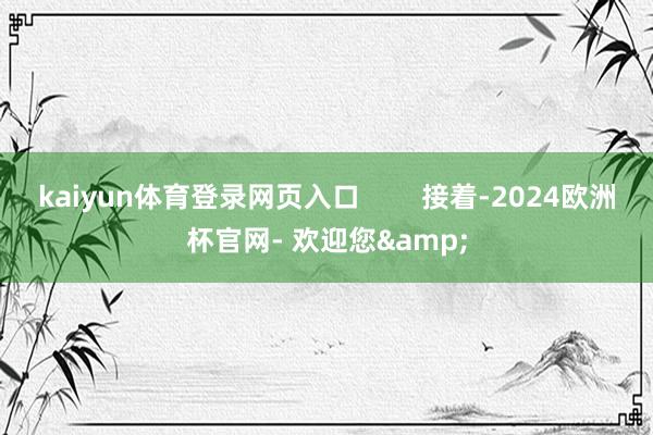 kaiyun体育登录网页入口        接着-2024欧洲杯官网- 欢迎您&