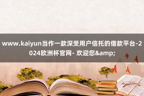 www.kaiyun当作一款深受用户信托的借款平台-2024欧洲杯官网- 欢迎您&