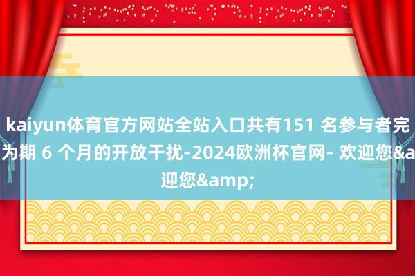 kaiyun体育官方网站全站入口共有151 名参与者完成了为期 6 个月的开放干扰-2024欧洲杯官网- 欢迎您&
