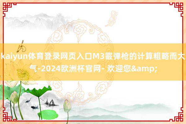 kaiyun体育登录网页入口M3霰弹枪的计算粗略而大气-2024欧洲杯官网- 欢迎您&
