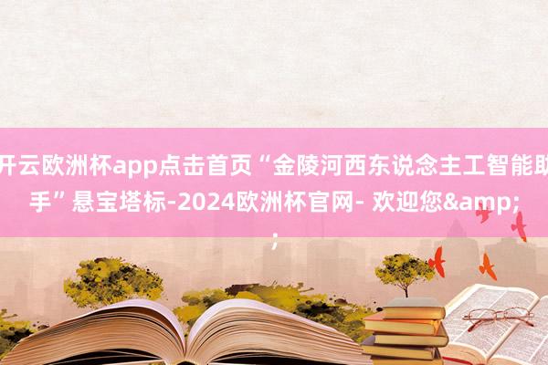 开云欧洲杯app点击首页“金陵河西东说念主工智能助手”悬宝塔标-2024欧洲杯官网- 欢迎您&