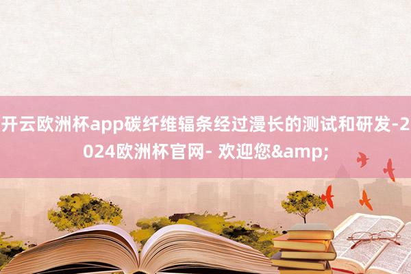 开云欧洲杯app碳纤维辐条经过漫长的测试和研发-2024欧洲杯官网- 欢迎您&