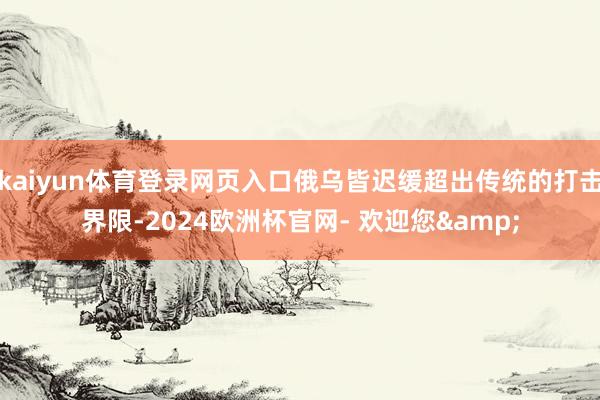 kaiyun体育登录网页入口俄乌皆迟缓超出传统的打击界限-2024欧洲杯官网- 欢迎您&