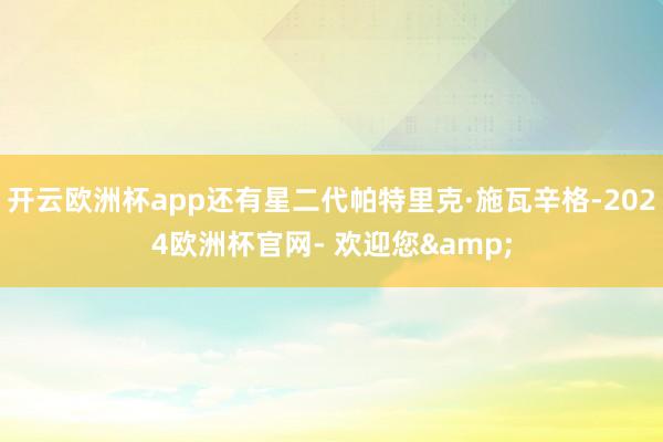 开云欧洲杯app还有星二代帕特里克·施瓦辛格-2024欧洲杯官网- 欢迎您&