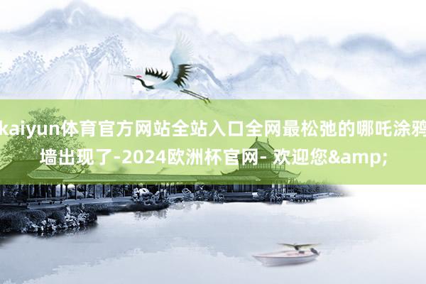 kaiyun体育官方网站全站入口全网最松弛的哪吒涂鸦墙出现了-2024欧洲杯官网- 欢迎您&
