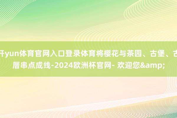 开yun体育官网入口登录体育将樱花与茶园、古堡、古厝串点成线-2024欧洲杯官网- 欢迎您&