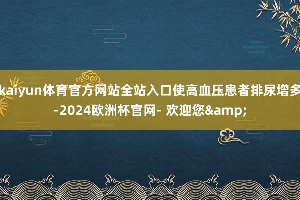 kaiyun体育官方网站全站入口使高血压患者排尿增多-2024欧洲杯官网- 欢迎您&