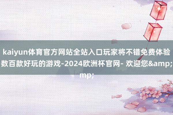 kaiyun体育官方网站全站入口玩家将不错免费体验数百款好玩的游戏-2024欧洲杯官网- 欢迎您&