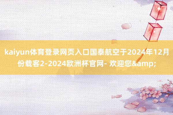 kaiyun体育登录网页入口国泰航空于2024年12月份载客2-2024欧洲杯官网- 欢迎您&