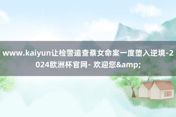 www.kaiyun让检警追查蔡女命案一度堕入逆境-2024欧洲杯官网- 欢迎您&