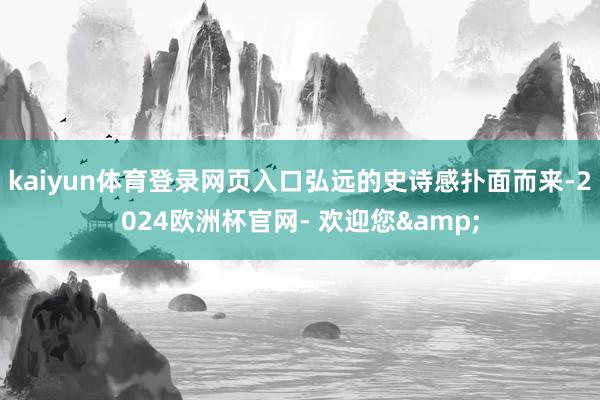 kaiyun体育登录网页入口弘远的史诗感扑面而来-2024欧洲杯官网- 欢迎您&