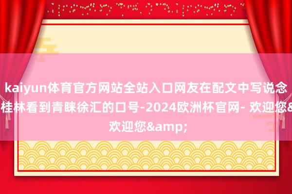 kaiyun体育官方网站全站入口网友在配文中写说念：“在桂林看到青睐徐汇的口号-2024欧洲杯官网- 欢迎您&