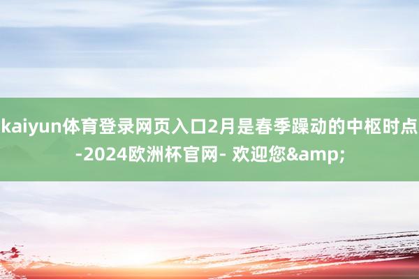 kaiyun体育登录网页入口2月是春季躁动的中枢时点-2024欧洲杯官网- 欢迎您&