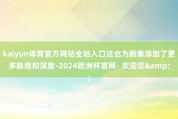 kaiyun体育官方网站全站入口这也为剧集添加了更多脉络和深度-2024欧洲杯官网- 欢迎您&