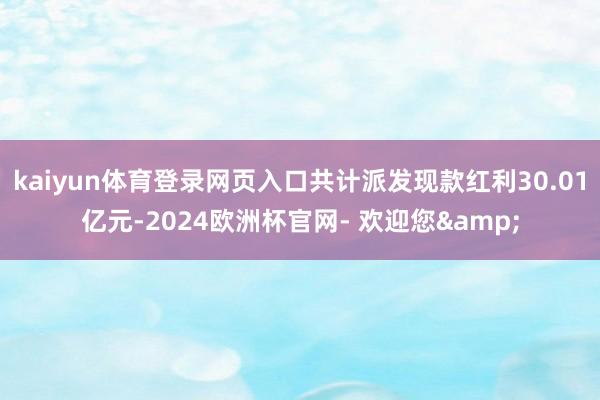kaiyun体育登录网页入口共计派发现款红利30.01亿元-2024欧洲杯官网- 欢迎您&