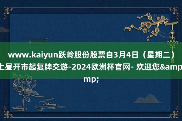 www.kaiyun跃岭股份股票自3月4日（星期二）上昼开市起复牌交游-2024欧洲杯官网- 欢迎您&