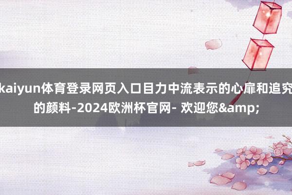 kaiyun体育登录网页入口目力中流表示的心扉和追究的颜料-2024欧洲杯官网- 欢迎您&