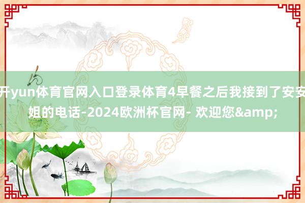开yun体育官网入口登录体育4早餐之后我接到了安安姐的电话-2024欧洲杯官网- 欢迎您&