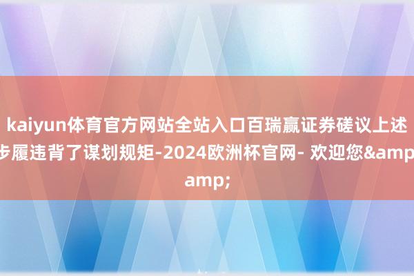 kaiyun体育官方网站全站入口百瑞赢证券磋议上述步履违背了谋划规矩-2024欧洲杯官网- 欢迎您&