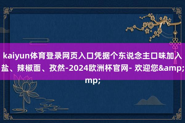 kaiyun体育登录网页入口凭据个东说念主口味加入盐、辣椒面、孜然-2024欧洲杯官网- 欢迎您&