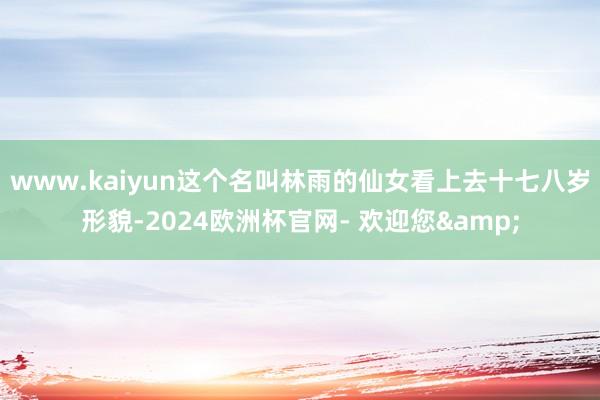 www.kaiyun这个名叫林雨的仙女看上去十七八岁形貌-2024欧洲杯官网- 欢迎您&
