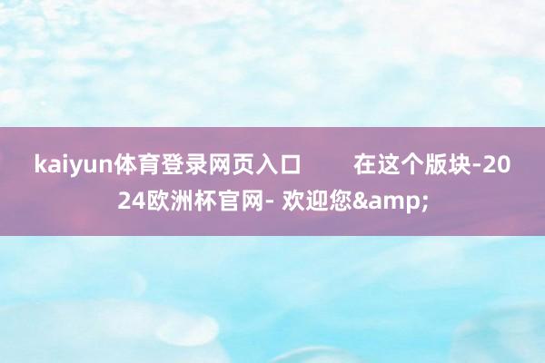 kaiyun体育登录网页入口        在这个版块-2024欧洲杯官网- 欢迎您&