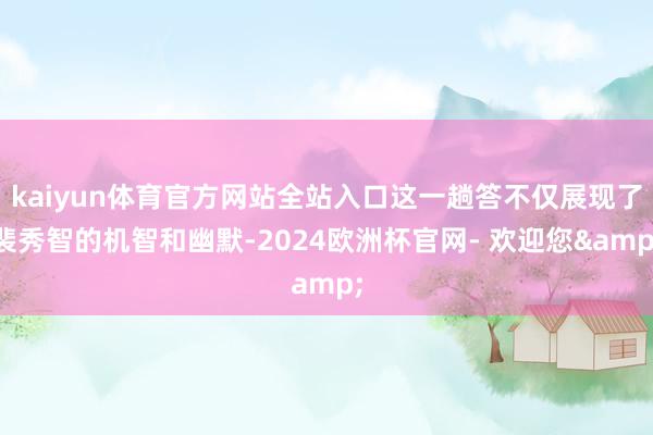 kaiyun体育官方网站全站入口这一趟答不仅展现了裴秀智的机智和幽默-2024欧洲杯官网- 欢迎您&