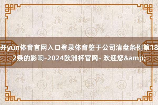 开yun体育官网入口登录体育鉴于公司清盘条例第182条的影响-2024欧洲杯官网- 欢迎您&
