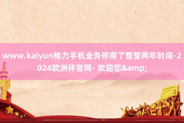 www.kaiyun格力手机业务停滞了整整两年时间-2024欧洲杯官网- 欢迎您&
