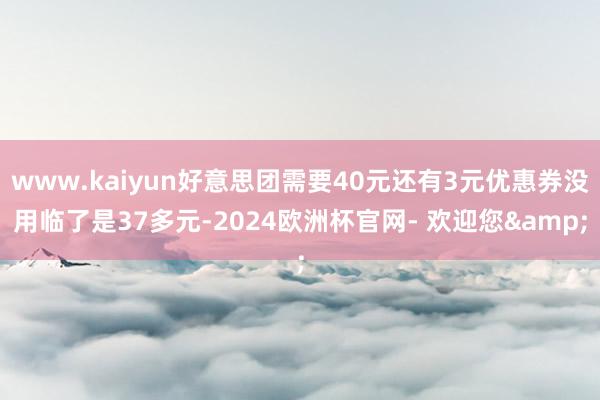 www.kaiyun好意思团需要40元还有3元优惠券没用临了是37多元-2024欧洲杯官网- 欢迎您&