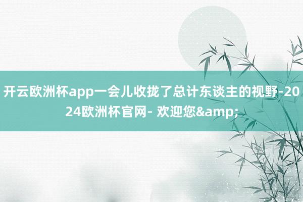 开云欧洲杯app一会儿收拢了总计东谈主的视野-2024欧洲杯官网- 欢迎您&