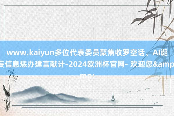 www.kaiyun多位代表委员聚焦收罗空话、AI诞妄信息惩办建言献计-2024欧洲杯官网- 欢迎您&