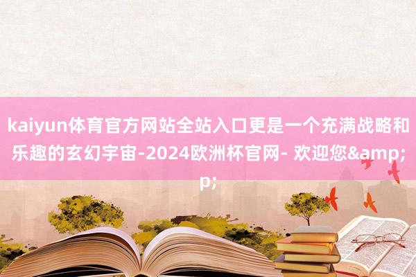 kaiyun体育官方网站全站入口更是一个充满战略和乐趣的玄幻宇宙-2024欧洲杯官网- 欢迎您&